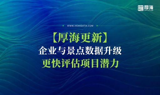 厚海动态 - 【厚海更新】企业与景点数据升级，更快评估项目潜力